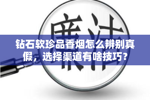 钻石软珍品香烟怎么辨别真假，选择渠道有啥技巧？